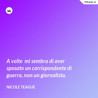 A volte  mi sembra di aver sposato un corrispondente di guerra, non un giornalista. - Nicole Teague