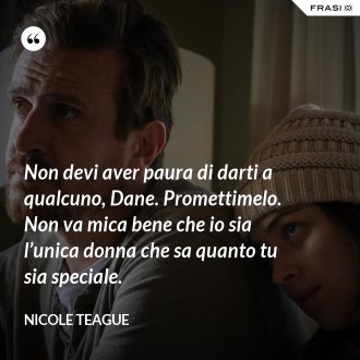 Non devi aver paura di darti a qualcuno, Dane. Promettimelo. Non va mica bene che io sia l’unica donna che sa quanto tu sia speciale. - Nicole Teague