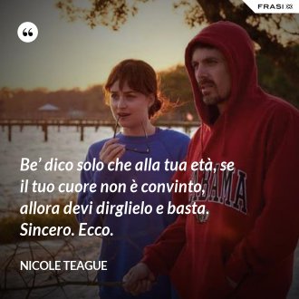 Be’ dico solo che alla tua età, se il tuo cuore non è convinto, allora devi dirglielo e basta. Sincero. Ecco. - Nicole Teague