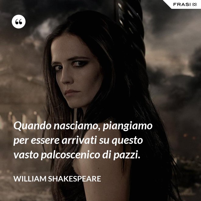 Quando nasciamo, piangiamo per essere arrivati su questo vasto palcoscenico di pazzi. - William Shakespeare