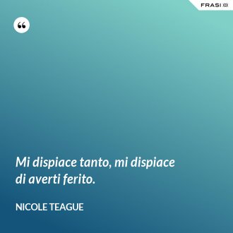 Mi dispiace tanto, mi dispiace di averti ferito. - Nicole Teague