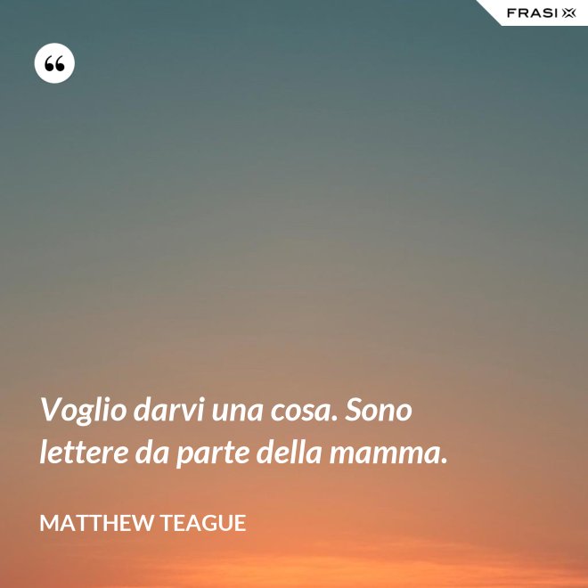 Voglio darvi una cosa. Sono lettere da parte della mamma. - Matthew Teague