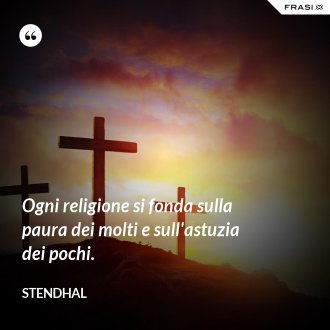 Ogni religione si fonda sulla paura dei molti e sull'astuzia dei pochi. - Stendhal