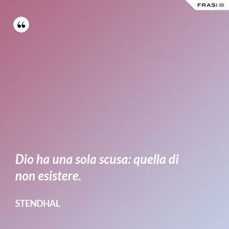 Dio ha una sola scusa: quella di non esistere. - Stendhal