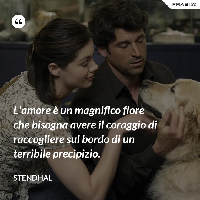 L'amore è un magnifico fiore che bisogna avere il coraggio di raccogliere sul bordo di un terribile precipizio. - Stendhal