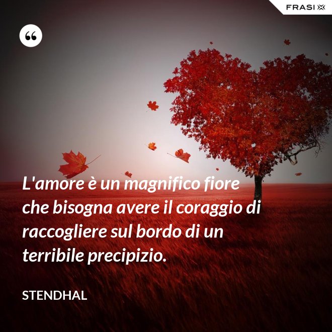L'amore è un magnifico fiore che bisogna avere il coraggio di raccogliere sul bordo di un terribile precipizio. - Stendhal