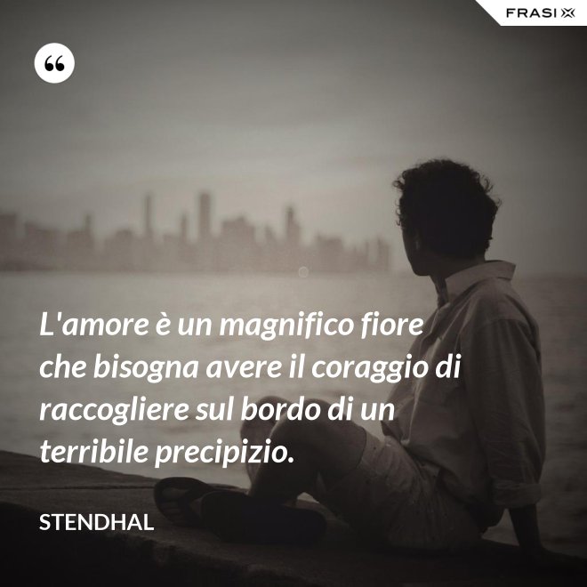 L'amore è un magnifico fiore che bisogna avere il coraggio di raccogliere sul bordo di un terribile precipizio. - Stendhal