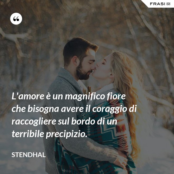 L'amore è un magnifico fiore che bisogna avere il coraggio di raccogliere sul bordo di un terribile precipizio. - Stendhal