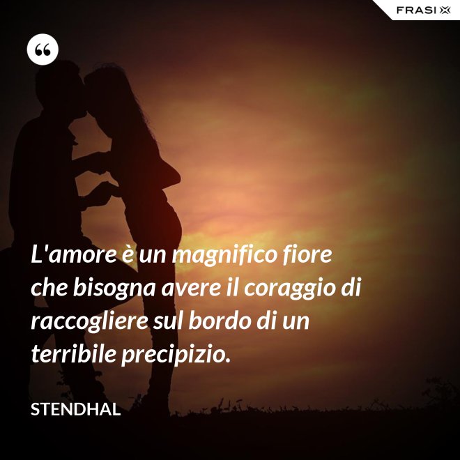 L'amore è un magnifico fiore che bisogna avere il coraggio di raccogliere sul bordo di un terribile precipizio. - Stendhal