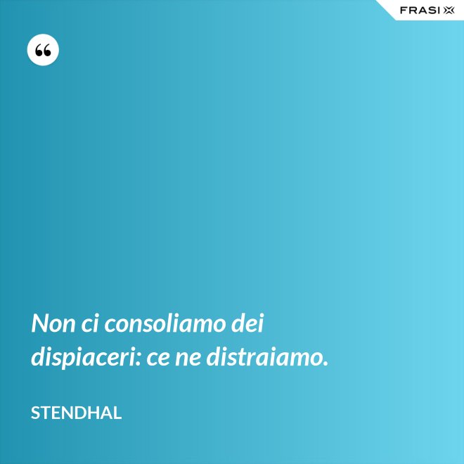 Non ci consoliamo dei dispiaceri: ce ne distraiamo. - Stendhal