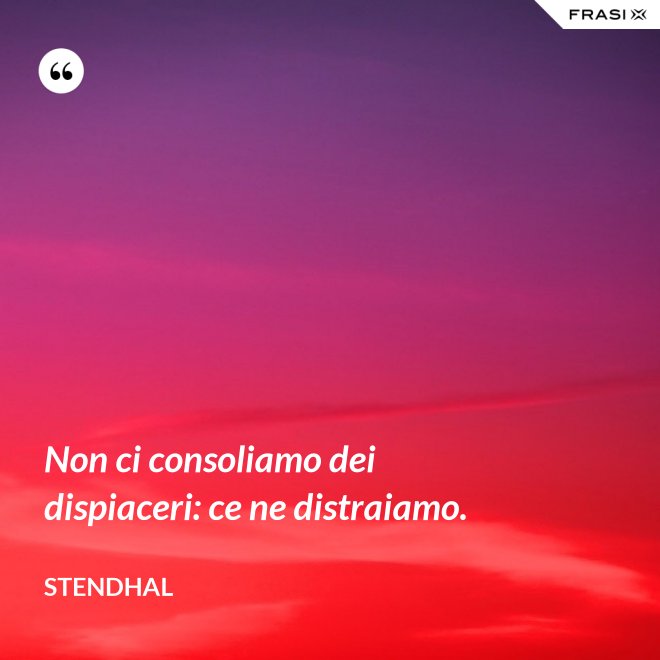 Non ci consoliamo dei dispiaceri: ce ne distraiamo. - Stendhal
