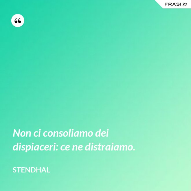 Non ci consoliamo dei dispiaceri: ce ne distraiamo. - Stendhal