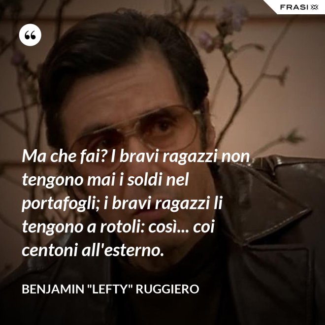 Ma che fai? I bravi ragazzi non tengono mai i soldi nel portafogli; i bravi ragazzi li tengono a rotoli: così... coi centoni all'esterno. - Benjamin "Lefty" Ruggiero