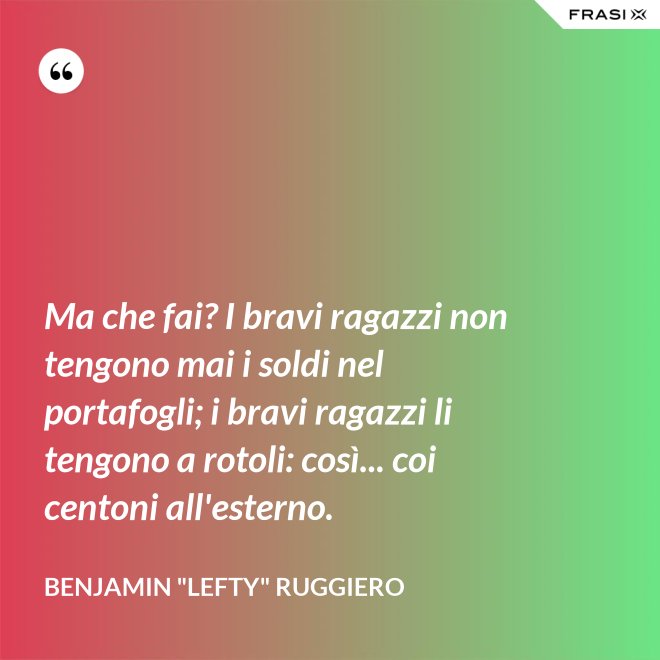 Ma che fai? I bravi ragazzi non tengono mai i soldi nel portafogli; i bravi ragazzi li tengono a rotoli: così... coi centoni all'esterno. - Benjamin "Lefty" Ruggiero
