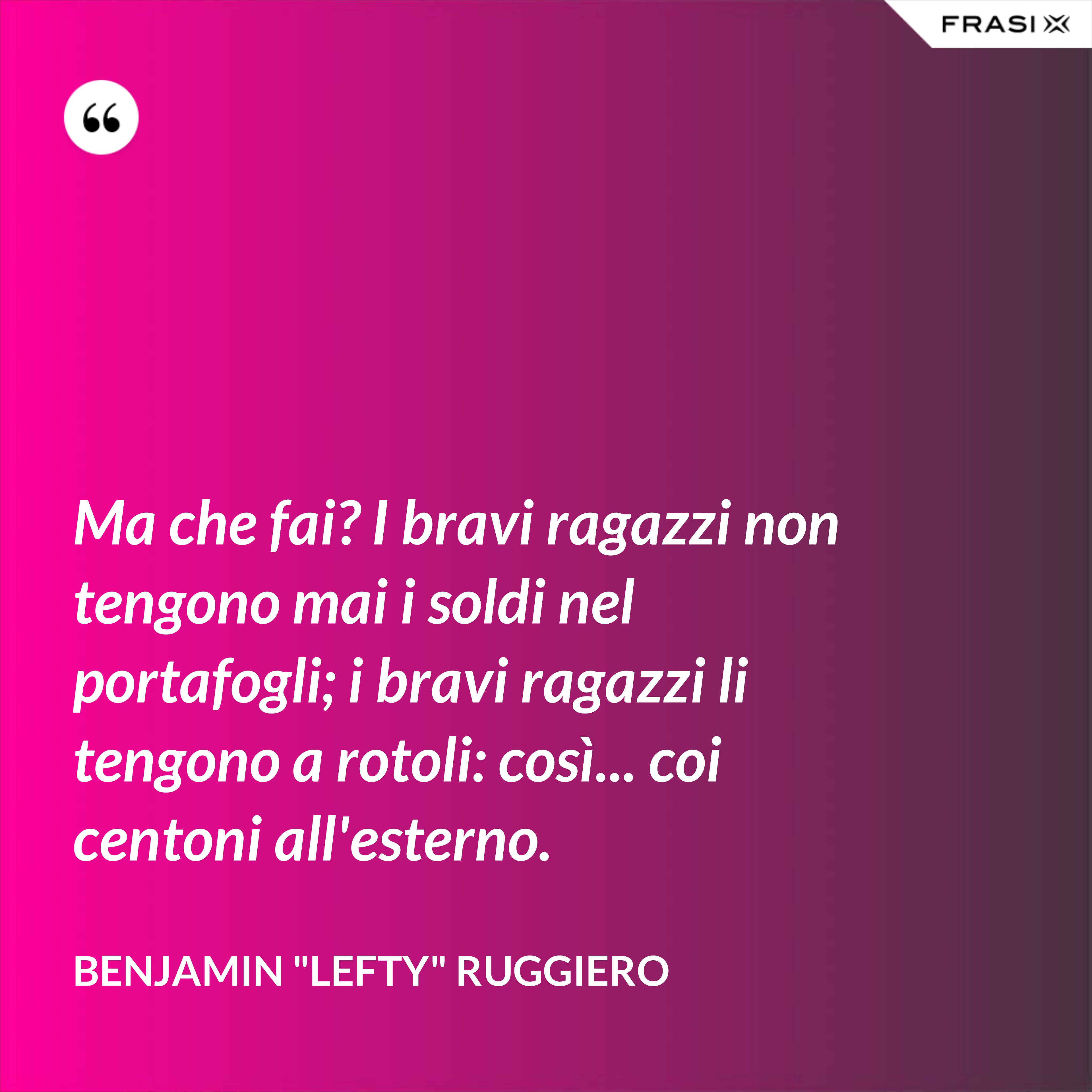 Ma che fai? I bravi ragazzi non tengono mai i soldi nel portafogli; i bravi ragazzi li tengono a rotoli: così... coi centoni all'esterno. - Benjamin "Lefty" Ruggiero