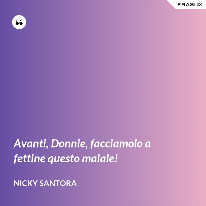 Avanti, Donnie, facciamolo a fettine questo maiale! - Nicky Santora