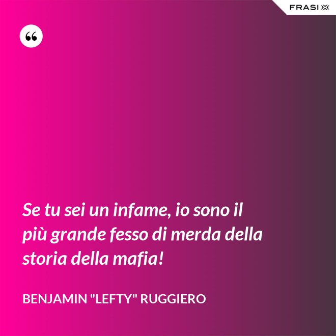 Se tu sei un infame, io sono il più grande fesso di merda della storia della mafia! - Benjamin "Lefty" Ruggiero