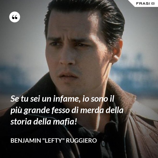 Se tu sei un infame, io sono il più grande fesso di merda della storia della mafia! - Benjamin "Lefty" Ruggiero