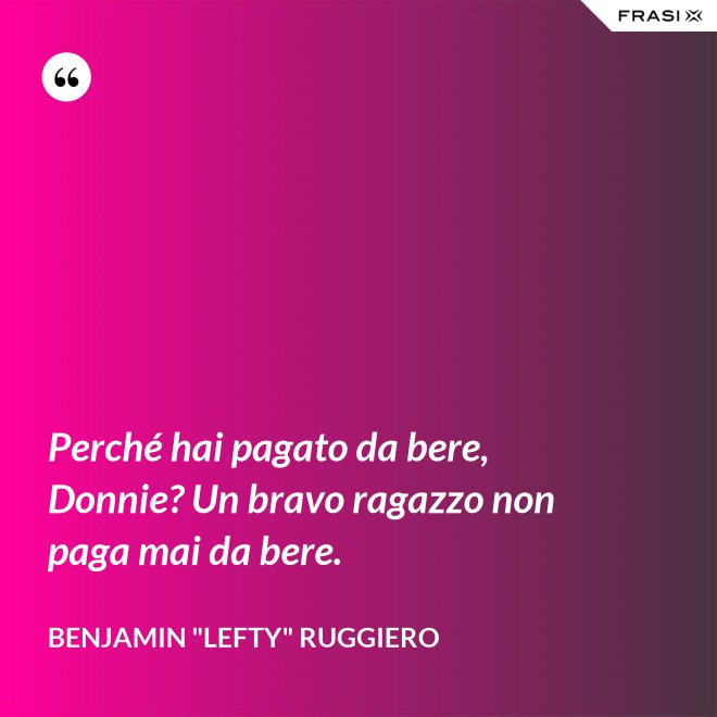 Perché hai pagato da bere, Donnie? Un bravo ragazzo non paga mai da bere. - Benjamin "Lefty" Ruggiero