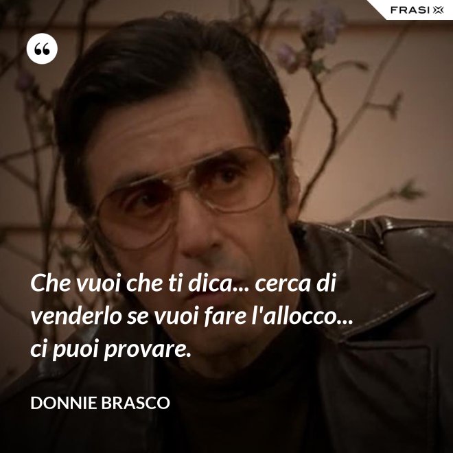Che vuoi che ti dica... cerca di venderlo se vuoi fare l'allocco... ci puoi provare. - Donnie Brasco