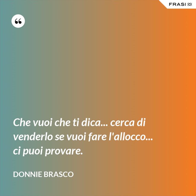 Che vuoi che ti dica... cerca di venderlo se vuoi fare l'allocco... ci puoi provare. - Donnie Brasco