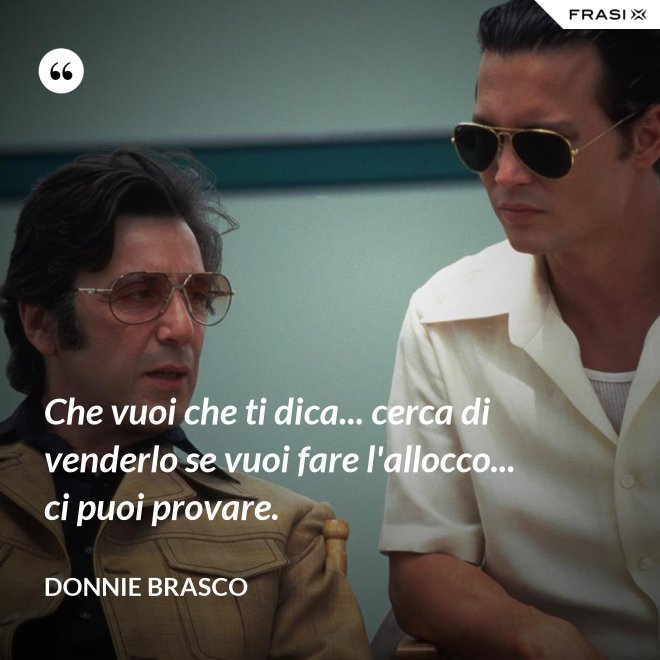 Che vuoi che ti dica... cerca di venderlo se vuoi fare l'allocco... ci puoi provare. - Donnie Brasco
