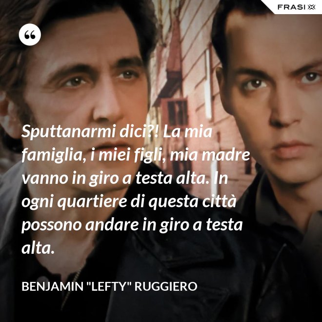 Sputtanarmi dici?! La mia famiglia, i miei figli, mia madre vanno in giro a testa alta. In ogni quartiere di questa città possono andare in giro a testa alta. - Benjamin "Lefty" Ruggiero