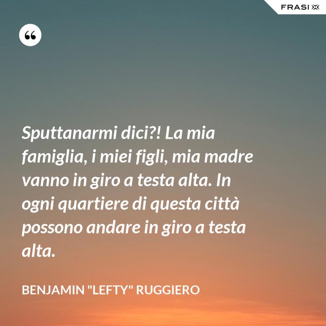 Sputtanarmi dici?! La mia famiglia, i miei figli, mia madre vanno in giro a testa alta. In ogni quartiere di questa città possono andare in giro a testa alta. - Benjamin "Lefty" Ruggiero