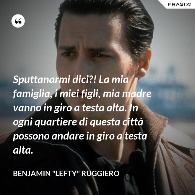 Sputtanarmi dici?! La mia famiglia, i miei figli, mia madre vanno in giro a testa alta. In ogni quartiere di questa città possono andare in giro a testa alta. - Benjamin "Lefty" Ruggiero