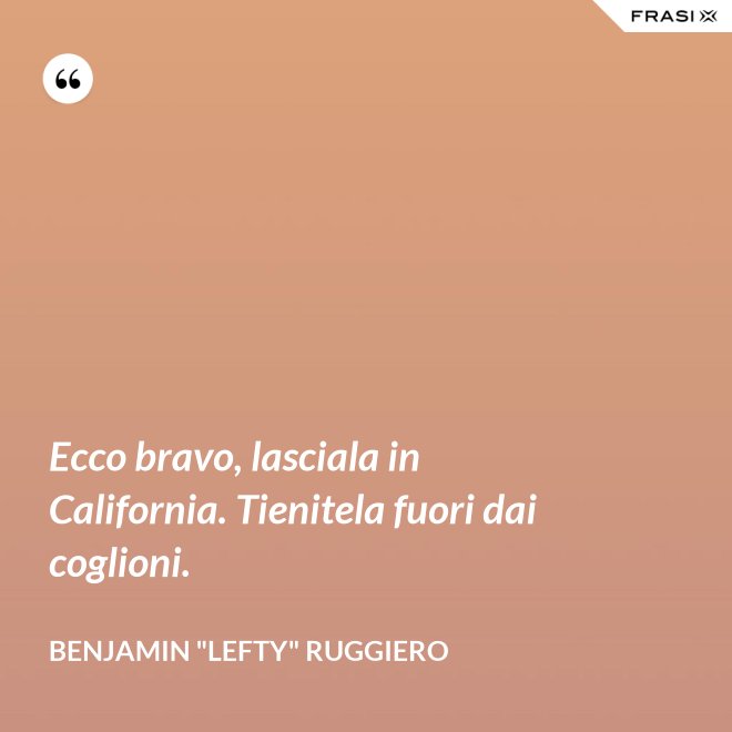 Ecco bravo, lasciala in California. Tienitela fuori dai coglioni. - Benjamin "Lefty" Ruggiero