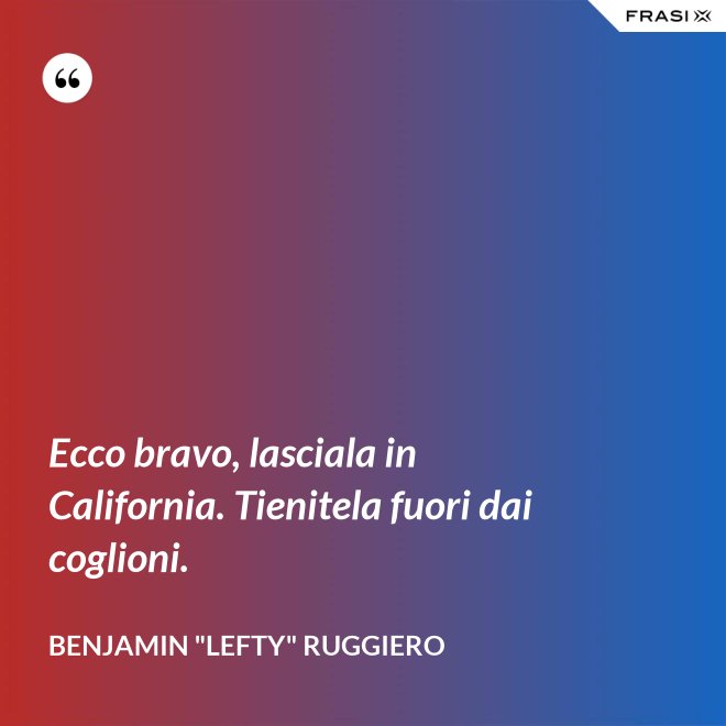 Ecco bravo, lasciala in California. Tienitela fuori dai coglioni. - Benjamin "Lefty" Ruggiero