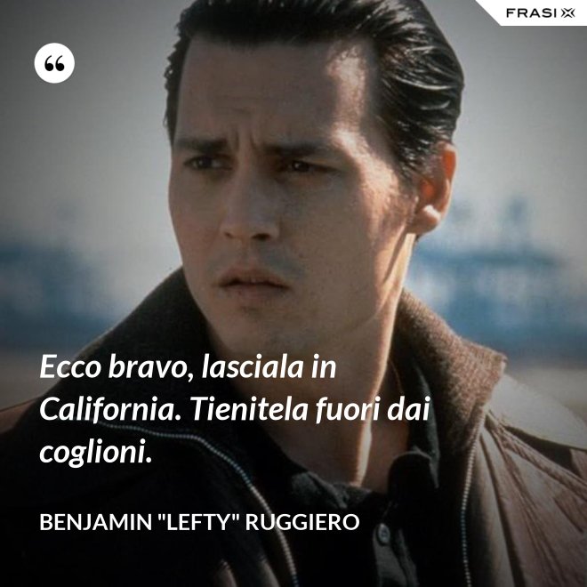 Ecco bravo, lasciala in California. Tienitela fuori dai coglioni. - Benjamin "Lefty" Ruggiero