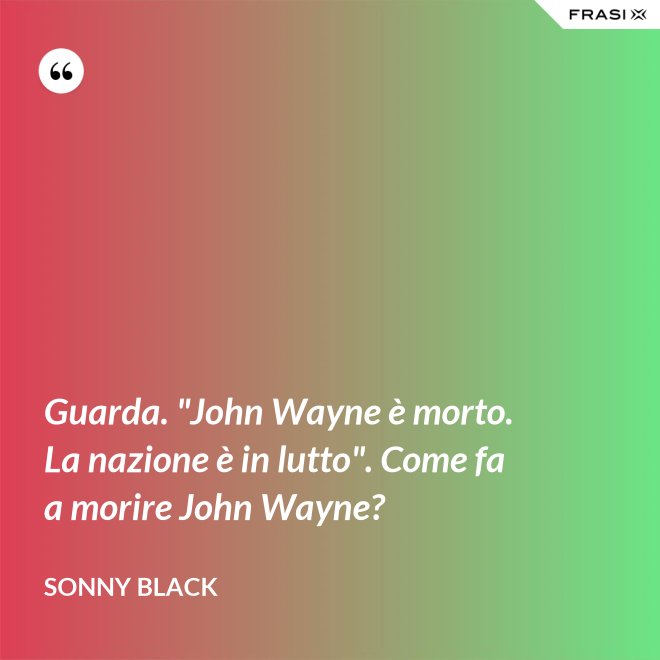 Guarda. "John Wayne è morto. La nazione è in lutto". Come fa a morire John Wayne? - Sonny Black