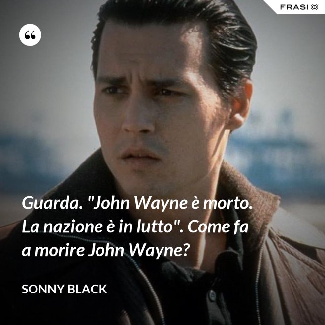 Guarda. "John Wayne è morto. La nazione è in lutto". Come fa a morire John Wayne? - Sonny Black