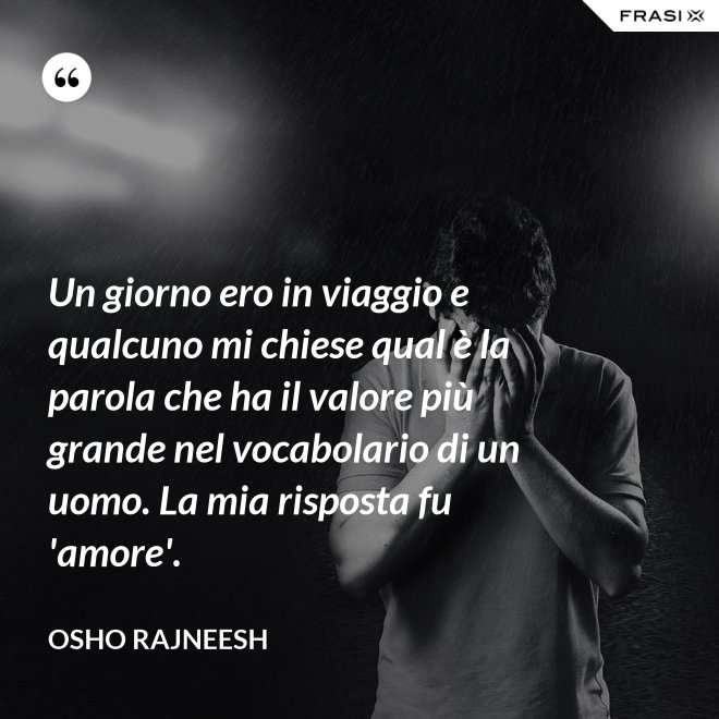 Un giorno ero in viaggio e qualcuno mi chiese qual è la parola che ha il valore più grande nel vocabolario di un uomo. La mia risposta fu 'amore'. - Osho Rajneesh