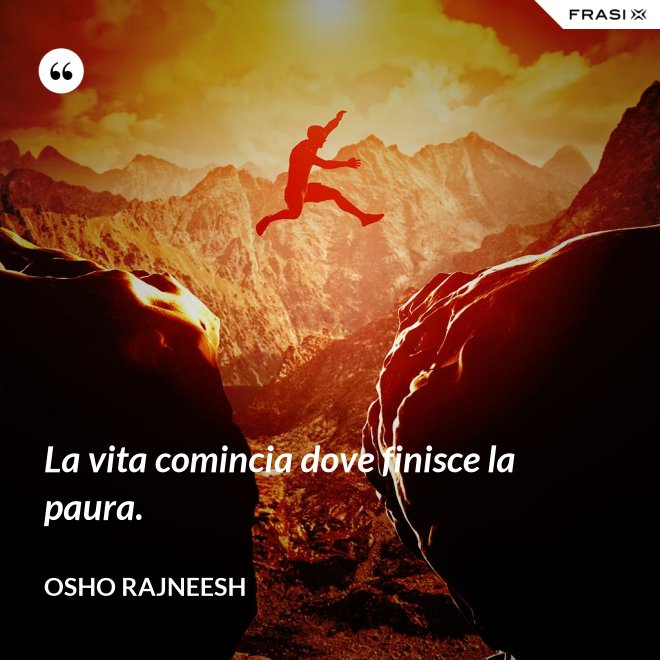La vita comincia dove finisce la paura. - Osho Rajneesh