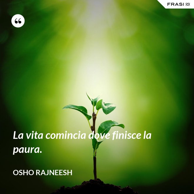 La vita comincia dove finisce la paura. - Osho Rajneesh