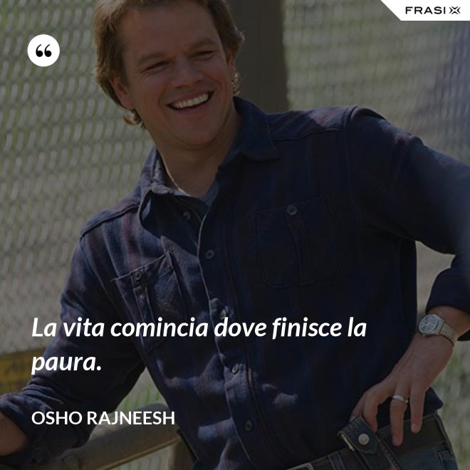 La vita comincia dove finisce la paura. - Osho Rajneesh