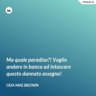 Ma quale paradiso?! Voglio andare in banca ad intascare questo dannato assegno! - Oda Mae Brown