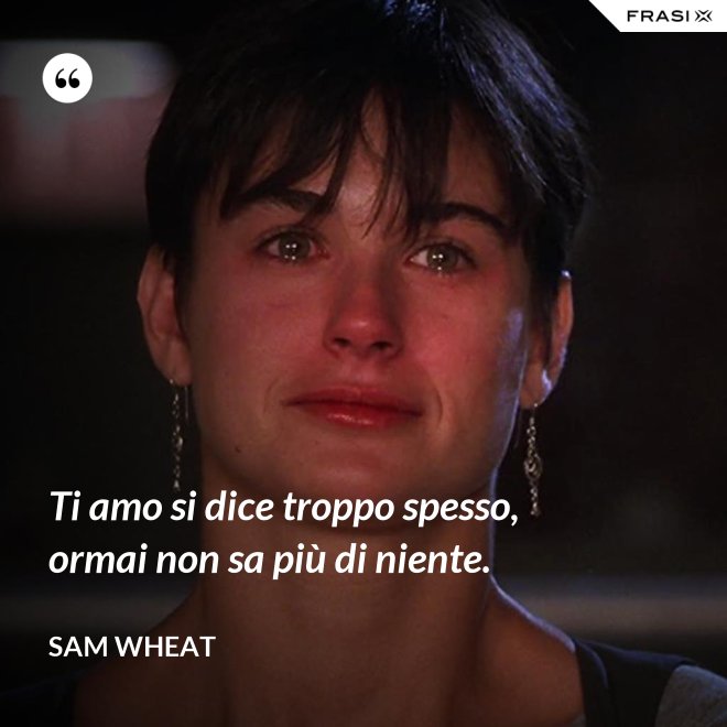 Ti amo si dice troppo spesso, ormai non sa più di niente. - Sam Wheat