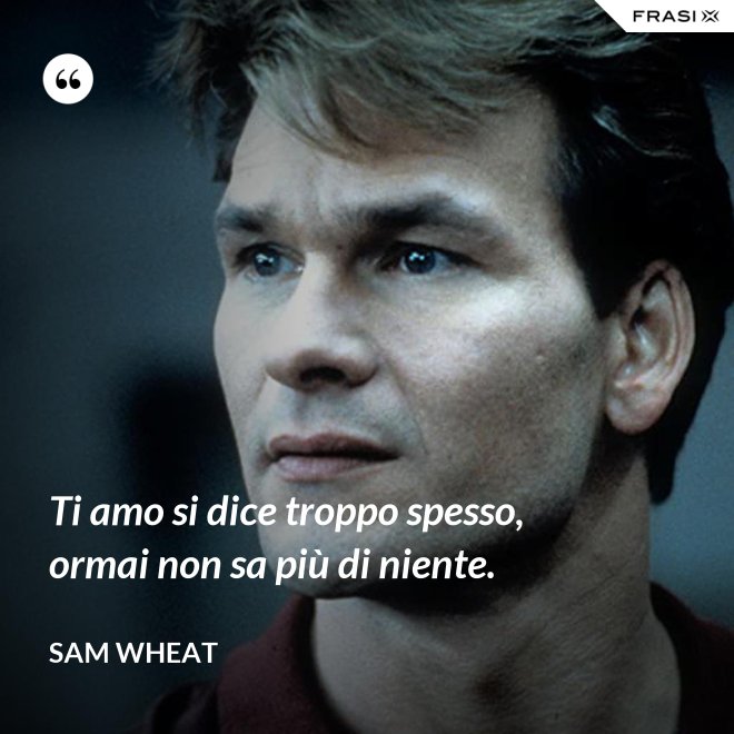 Ti amo si dice troppo spesso, ormai non sa più di niente. - Sam Wheat
