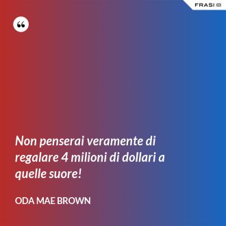 Non penserai veramente di regalare 4 milioni di dollari a quelle suore! - Oda Mae Brown