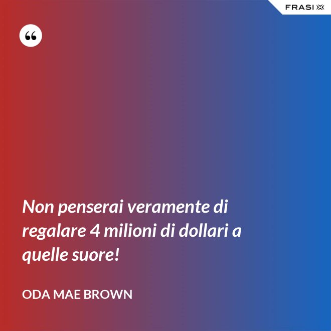 Non penserai veramente di regalare 4 milioni di dollari a quelle suore! - Oda Mae Brown