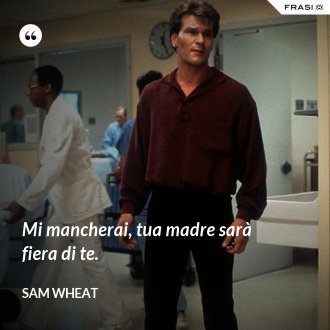 Mi mancherai, tua madre sarà fiera di te. - Sam Wheat