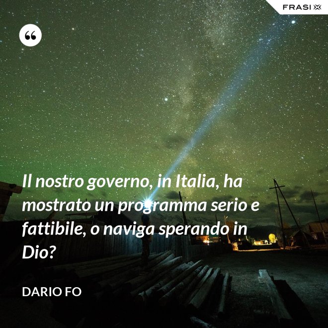 Il nostro governo, in Italia, ha mostrato un programma serio e fattibile, o naviga sperando in Dio? - Dario Fo