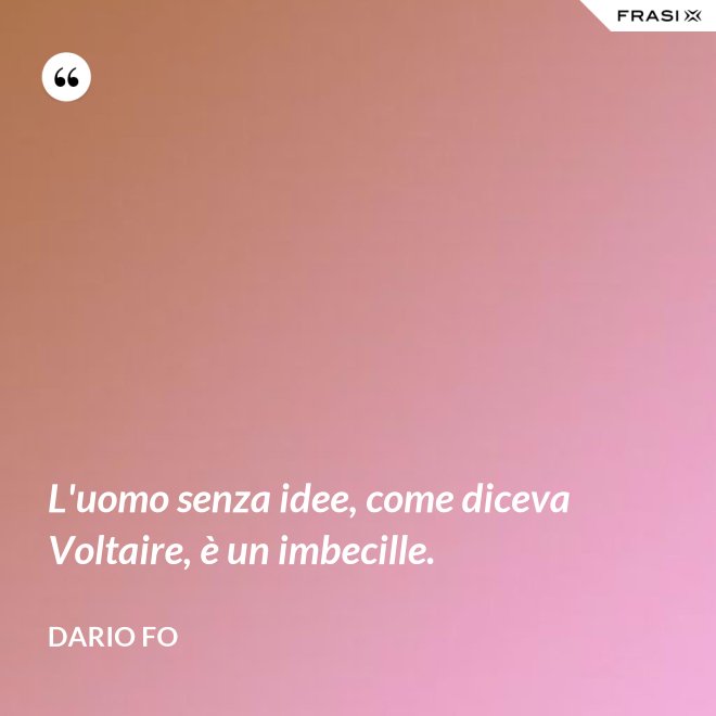L'uomo senza idee, come diceva Voltaire, è un imbecille. - Dario Fo