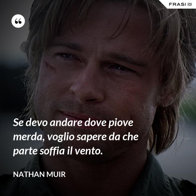Se devo andare dove piove merda, voglio sapere da che parte soffia il vento. - Nathan Muir