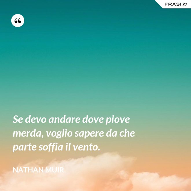 Se devo andare dove piove merda, voglio sapere da che parte soffia il vento. - Nathan Muir