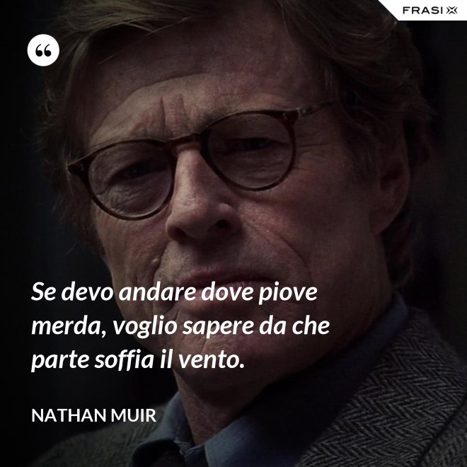 Se devo andare dove piove merda, voglio sapere da che parte soffia il vento. - Nathan Muir