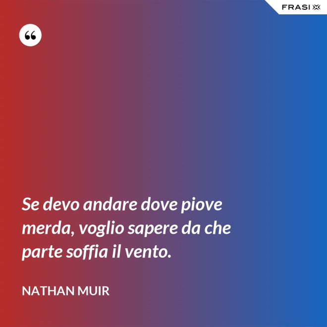 Se devo andare dove piove merda, voglio sapere da che parte soffia il vento. - Nathan Muir
